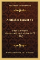 Amtlicher Bericht V1: Uber Die Wiener Weltausstellung Im Jahre 1873 (1874) 1160784086 Book Cover