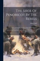 The Siege Of Penobscot By The Rebels: Containing A Journal Of The Proceedings Of His Majesty's Forces Detached From The 74th And 82d Regiments ... Wit 1021856134 Book Cover