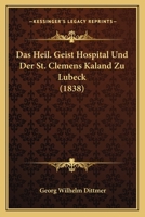 Das Heil. Geist Hospital Und Der St. Clemens Kaland Zu Lubeck (1838) 1160851077 Book Cover