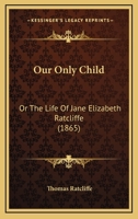 Our Only Child: Or the Life of Jane Elizabeth Ratcliffe 1437039596 Book Cover