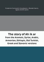 The Story of Ah Ik AR from the Aramaic, Syriac, Arabic, Armenian, Ethiopic, Old Turkish, Greek and Slavonic Versions 1247704467 Book Cover