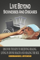 Live Beyond Sicknesses and Diseases: Discover the keys to receiving healing, living in divine health and healing the sick 1520603444 Book Cover
