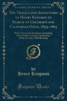 The Travels and Adventures of Henry Kingman in Search of Colorado and California Gold, 1859-1865; With a few Later Incidents, Including Some Politics ... Celebration of his Seventy-fifth Birthday .. 1015944868 Book Cover