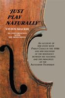 Just Play Naturally: An account of her study with Pablo Casals in the 1950's and her discovery of the resonance between his teaching and the principles of the Alexander Technique 1425708692 Book Cover