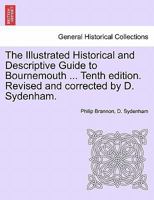 The Illustrated Historical and Descriptive Guide to Bournemouth ... Tenth edition. Revised and corrected by D. Sydenham. 1241128669 Book Cover
