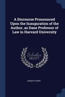 A Discourse Pronounced Upon The Inauguration Of The Author: As Dane Professor Of Law In Harvard University, On August 25, 1829 1240036655 Book Cover