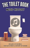 The Toilet Book - Music History: Decades of Decibels: Fun Facts from a Century of Sound B0CHKY19MB Book Cover