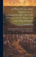 A Practical and Exegetical Commentary on the Epistle of St. Paul to the Philippians: In Which are Exhibited the Results of the Most Learned ... of the Early Fathers Down to the Present Time 1021135860 Book Cover