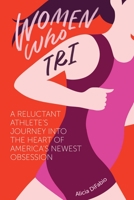 Women Who Tri: A Reluctant Athlete's Journey Into the Heart of America's Newest Obsession 1937715582 Book Cover