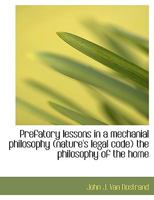 Prefatory Lessons in a Mechanial Philosophy (Nature's Legal Code) the Philosophy of the Home 0526891211 Book Cover