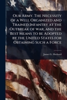 Our Army. The Necessity of a Well Organized and Trained Infantry at the Outbreak of war, and the Best Means to be Adopted by the United States for Obtaining Such a Force 1024103730 Book Cover