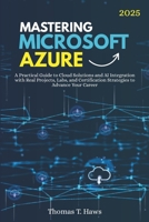 Mastering Microsoft Azure: A Practical Guide to Cloud Solutions and AI Integration with Real Projects, Labs, and Certification Strategies to Advance Your Career (Digital Skills Mastery) B0FCMB56KN Book Cover