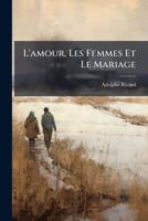 L'Amour, Les Femmes Et Le Mariage: Historiettes, Pensees Et Reflexions Glanees a Travers Champs... 1273333888 Book Cover