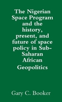 The Nigerian Space Program and the history, present, and future of space policy in Sub-Saharan African Geopolitics 1304405958 Book Cover
