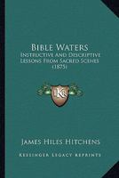 Bible Waters: Instructive And Descriptive Lessons From Sacred Scenes 1436788331 Book Cover