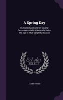 A Spring Day: Or, Contemplations On Several Occurrences Which Naturally Strike The Eye In That Delightful Season 0548778760 Book Cover