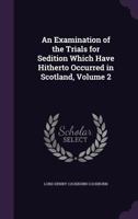 An Examination of the Trials for Sedition which have Hitherto Occurred in Scotland, Volume 2 1275093876 Book Cover