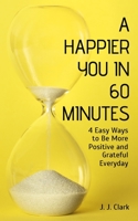 A Happier You In 60 Minutes: 4 Easy Ways to Be More Positive and Grateful Everyday B0BW2RVK93 Book Cover