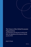 The Future of Global Economic Organizations: An Evaluation of Criticisms Leveled at the IMF, the Multilateral Development Banks, and the WTO 1571052992 Book Cover