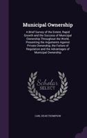 Municipal Ownership: A Brief Survey of the Extent, Rapid Growth and the Success of Municipal Ownership Throughout the World, Presenting the Arguments Against Private Ownership, the Failure of Regulati 1358172943 Book Cover