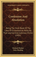 Confession And Absolution: Being The Sixth Book Of The Laws Of Ecclesiastical Polity By That Learned And Judicious Divine 1247896471 Book Cover