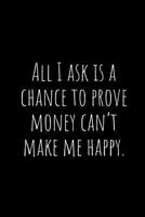 All I ask is a chance to prove money can’t make me happy.: A wide ruled Notebook, Journal 1792106475 Book Cover