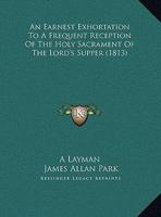An Earnest Exhortation to a Frequent Reception of the Holy Sacrament of the Lord's Supper, by a Layman [Sir J.A. Park] 1359306730 Book Cover