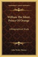 William The Silent, Prince Of Orange: A Biographical Study 101654247X Book Cover