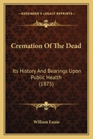 Cremation of the Dead: Its History and Bearings Upon Public Health 1511673117 Book Cover