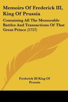 Memoirs Of Frederick III, King Of Prussia: Containing All The Memorable Battles And Transactions Of That Great Prince 1120003881 Book Cover