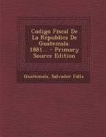 Codigo Fiscal De La Republica De Guatemala. 1881... 0274770873 Book Cover