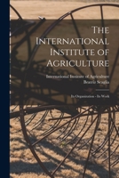 The International Institute of Agriculture: Its Organization - Its Work 1017559295 Book Cover