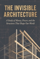 The Invisible Architecture: A Book About Money, Power, and the Rules No One Explained B0GXRCVTHZ Book Cover