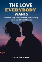 The Love Everybody Wants: Unlocking the Secrets to Lasting Love and Fulfillment B0CV5NCG8F Book Cover