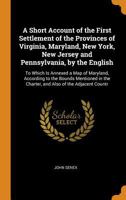 A Short Account of the First Settlement of the Provinces of Virginia, Maryland, New York, New Jersey and Pennsylvania, by the English: To Which Is Annexed a Map of Maryland, According to the Bounds Me 0344458504 Book Cover