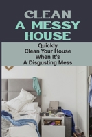 Clean A Messy House: Quickly Clean Your House When It's A Disgusting Mess: House Cleaning B09FP34Z6X Book Cover
