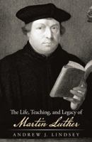 The Life, Teaching, and Legacy of Martin Luther 1490819967 Book Cover