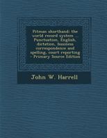 Pitman Shorthand; The World Record System ... Punctuation, English, Dictation, Business Correspondence and Spelling, Court Reporting 1015834779 Book Cover