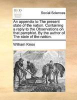 An appendix to The present state of the nation. Containing a reply to the Observations on that pamphlet. By the author of The state of the nation. 1140863835 Book Cover