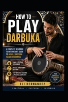 HOW TO PLAY DARBUKA: A Complete Beginner to Intermediate Guide to Middle Eastern Hand Drumming B0H9P6QRNK Book Cover