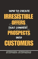 HOW TO CREATE IRRESISTIBLE OFFERS THAT CONVERT PROSPECTS INTO CUSTOMERS B0C9S8NVF4 Book Cover