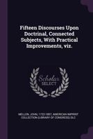 Fifteen Discourses Upon Doctrinal, Connected Subjects, with Practical Improvements, Viz. 1346076413 Book Cover