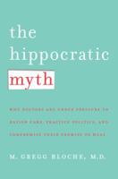The Hippocratic Myth: Why Doctors Are Under Pressure to Ration Care, Practice Politics, and Compromise their Promise to Heal 0230603734 Book Cover
