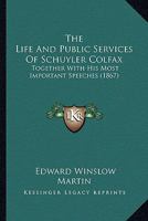 The Life And Public Services Of Schuyler Colfax: Together With His Most Important Speeches 0548580464 Book Cover