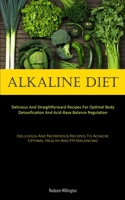 Alkaline Diet: Delicious And Straightforward Recipes For Optimal Body Detoxification And Acid-Base Balance Regulation 1837874212 Book Cover