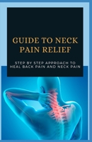 GUIDE TO NECK PAIN RELIEF: Step By Step Approach To Heal Back Pain And Neck Pain B08TQCXWXG Book Cover