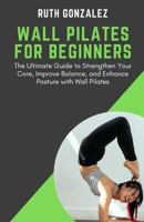 WALL PILATES FOR BEGINNERS: The Ultimate Guide to Strengthen Your Core, Improve Balance, and Enhance Posture with Wall Pilates B0CN49C4CN Book Cover