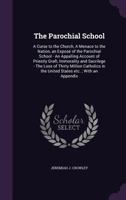 The parochial school, a curse to the church, a menace to the nation: an expos� of the parochial school - an appalling account of priestly graft, sacrilege and immorality - the loss of thirty millon Ca 1356343090 Book Cover