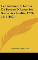 Le Cardinal De Lattier De Bayane D'Apres Ses Souvenirs Inedits, 1739-1818 (1891) 1160147035 Book Cover