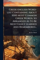 Greek-english Word-list Containing About 1000 Most Common Greek Words, So Arranged As To Be Most Easily Learned And Remembered... (Greek Edition) 1024924106 Book Cover